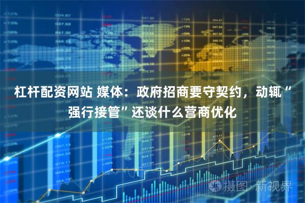 杠桿配資網(wǎng)站 媒體：政府招商要守契約，動輒“強行接管”還談什么營商優(yōu)化